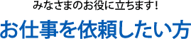 みなさまのお役に立ちます！お仕事を依頼したい方